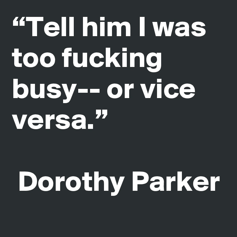 “Tell him I was too fucking busy-- or vice versa.”

 Dorothy Parker