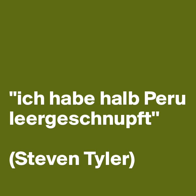 



''ich habe halb Peru leergeschnupft''

(Steven Tyler)