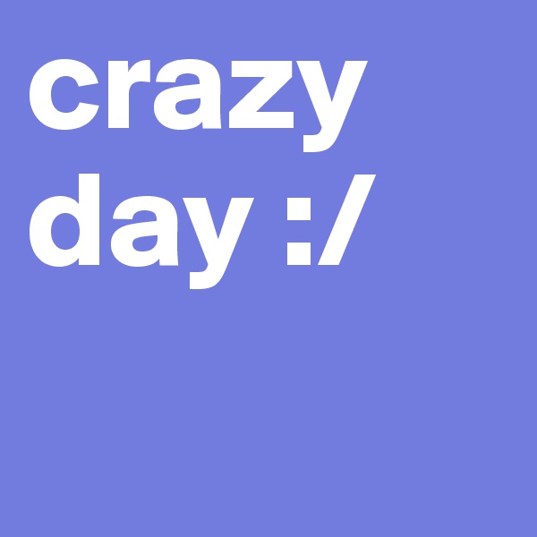 crazy day :/