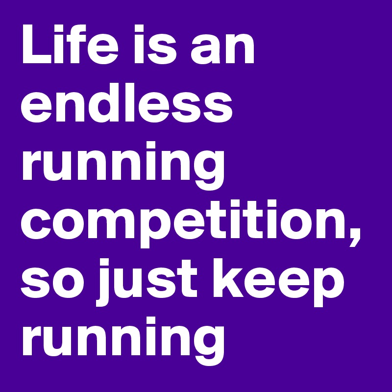 Life is an endless running competition, so just keep running