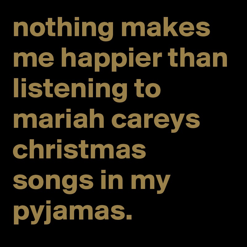 nothing makes me happier than listening to mariah careys christmas songs in my pyjamas.