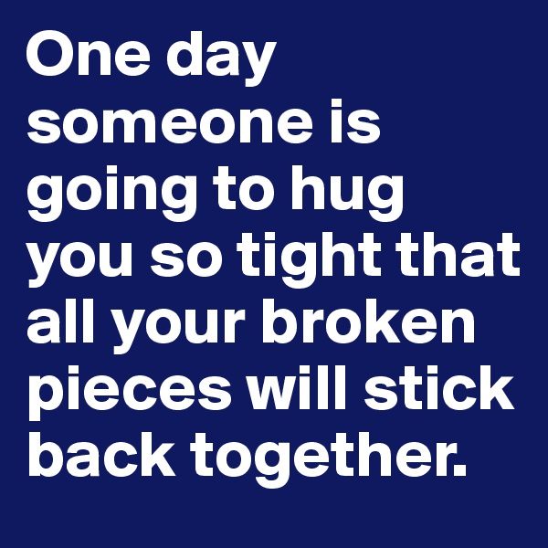 One day someone is going to hug you so tight that all your broken pieces will stick back together.