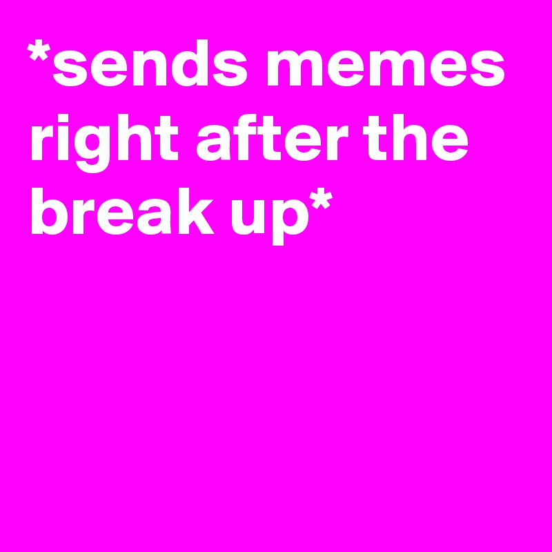 *sends memes right after the break up*


