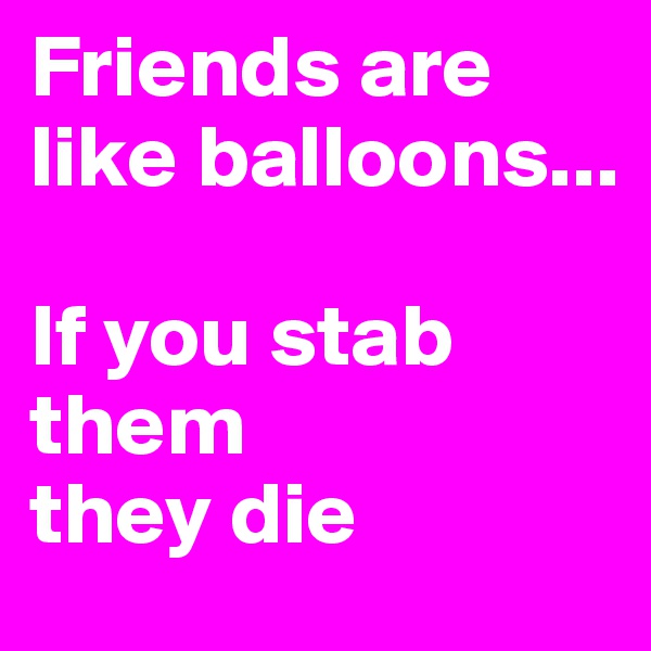Friends are like balloons...

If you stab them 
they die
