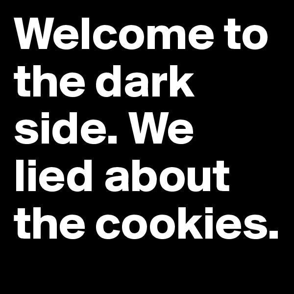 Welcome to the dark side. We lied about the cookies. 