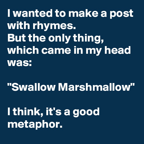 I wanted to make a post with rhymes.
But the only thing, which came in my head was:

"Swallow Marshmallow"

I think, it's a good metaphor.