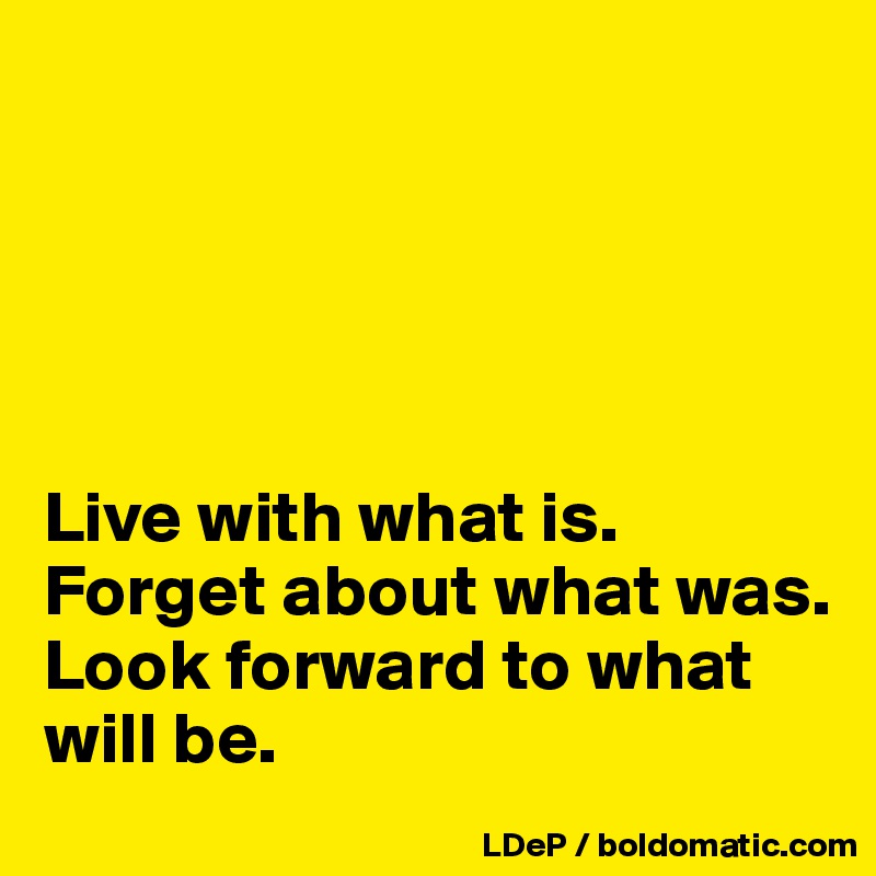 





Live with what is. 
Forget about what was. 
Look forward to what will be. 