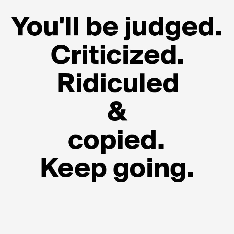 You'll be judged.    
       Criticized.
        Ridiculed 
                 & 
          copied. 
     Keep going.

