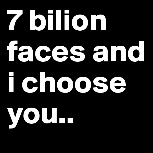7 bilion faces and i choose
you..