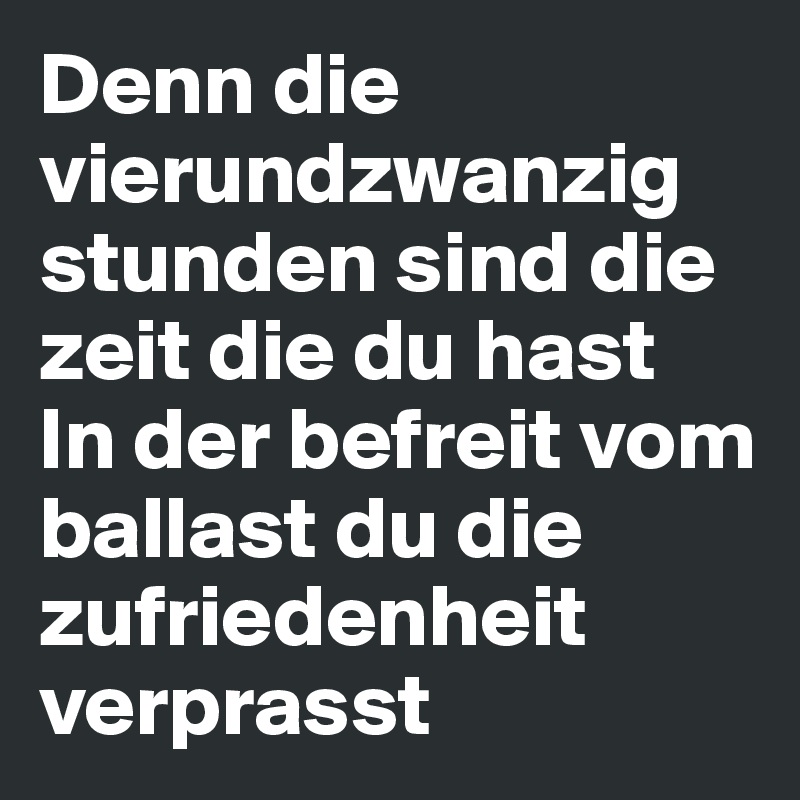 Denn Die Vierundzwanzig Stunden Sind Die Zeit Die Du Hast In Der Befreit Vom Ballast Du Die Zufriedenheit Verprasst Post By Timbuktu On Boldomatic