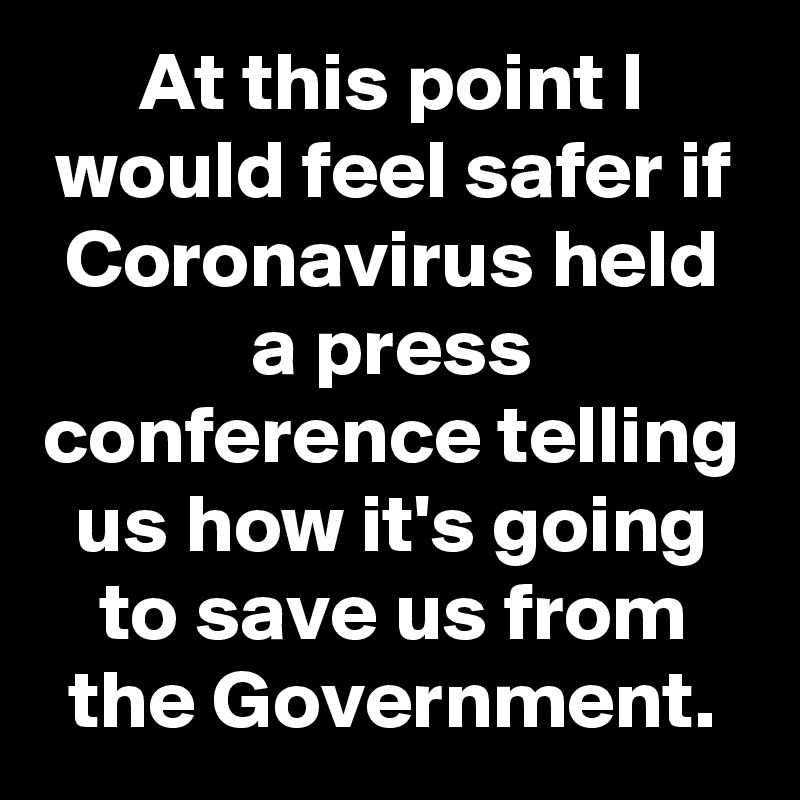 At this point I would feel safer if Coronavirus held a press conference telling us how it's going to save us from the Government.