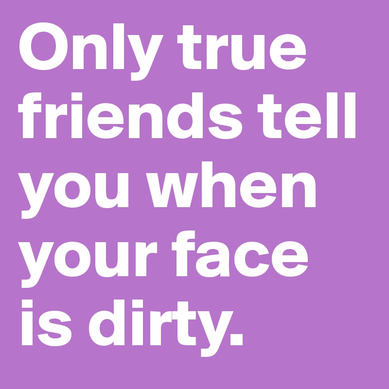 Only true friends tell you when your face is dirty.