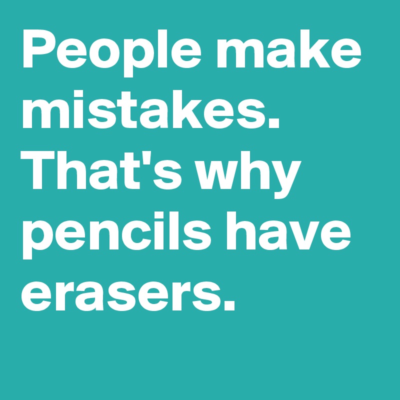 People make mistakes.
That's why pencils have erasers.
