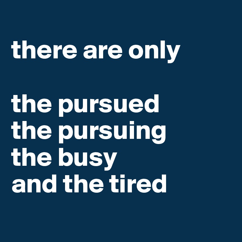 
there are only
 
the pursued
the pursuing
the busy 
and the tired
