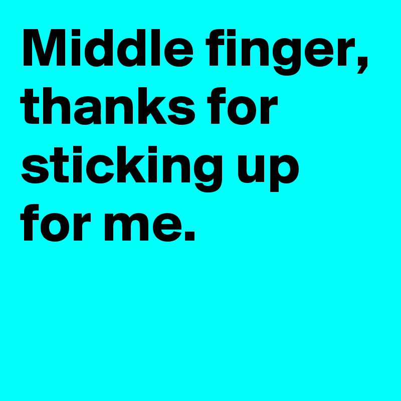 Middle finger, thanks for sticking up for me.

