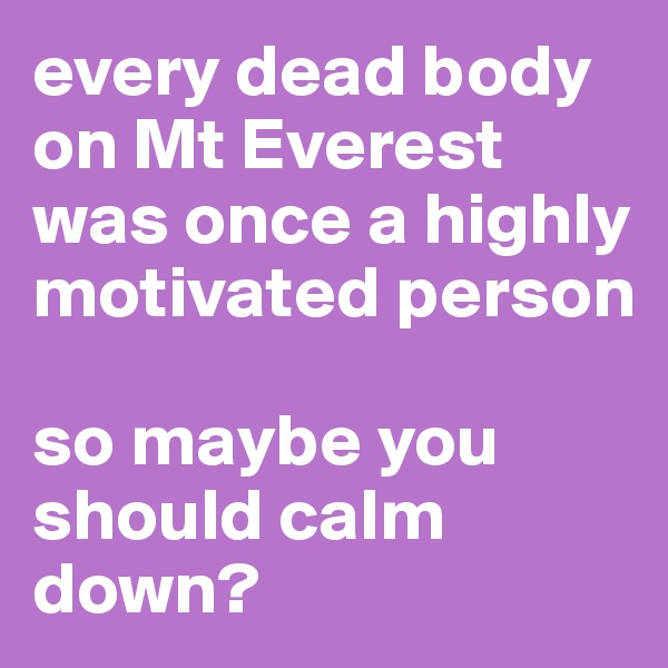 every dead body on Mt Everest was once a highly motivated person

so maybe you should calm down?