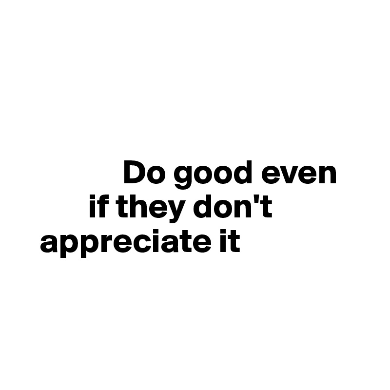 



               Do good even 
          if they don't 
   appreciate it 


