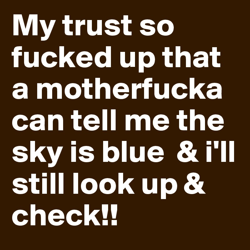 My trust so fucked up that a motherfucka can tell me the sky is blue  & i'll still look up & check!!