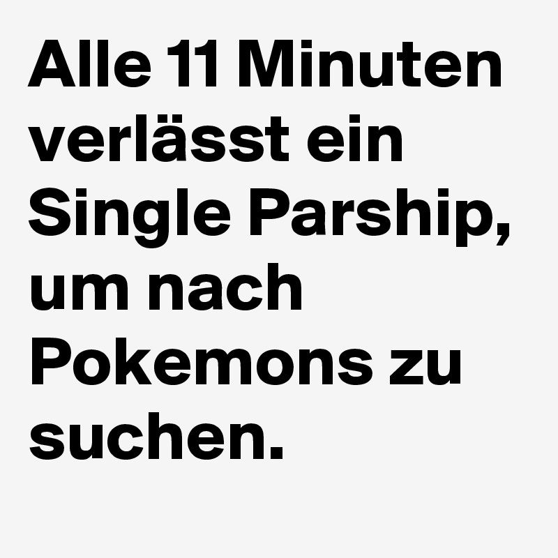 Alle 11 Minuten verlässt ein Single Parship, um nach Pokemons zu suchen.
