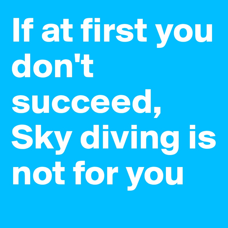 If at first you don't succeed,
Sky diving is not for you