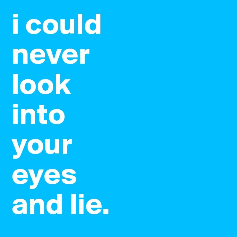 i could 
never 
look 
into 
your 
eyes 
and lie.