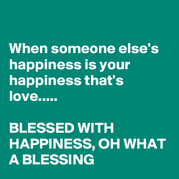 

When someone else's happiness is your happiness that's love.....

BLESSED WITH HAPPINESS, OH WHAT A BLESSING