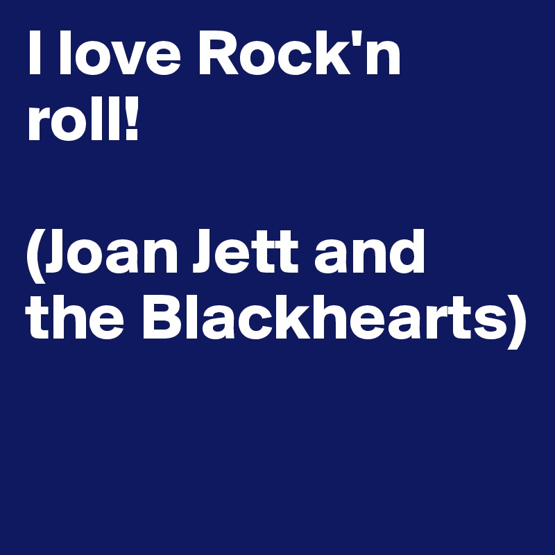 I love Rock'n roll!

(Joan Jett and the Blackhearts)

