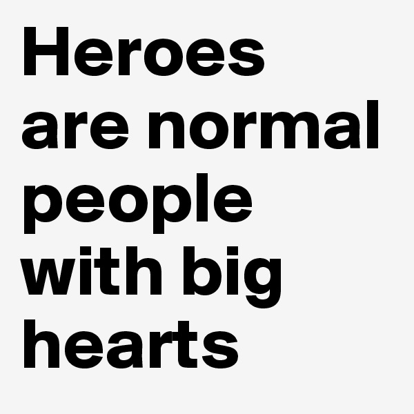 Heroes 
are normal people with big hearts