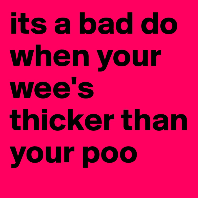 its a bad do when your wee's thicker than your poo