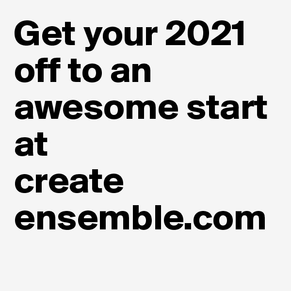 Get your 2021 off to an awesome start at
create
ensemble.com
