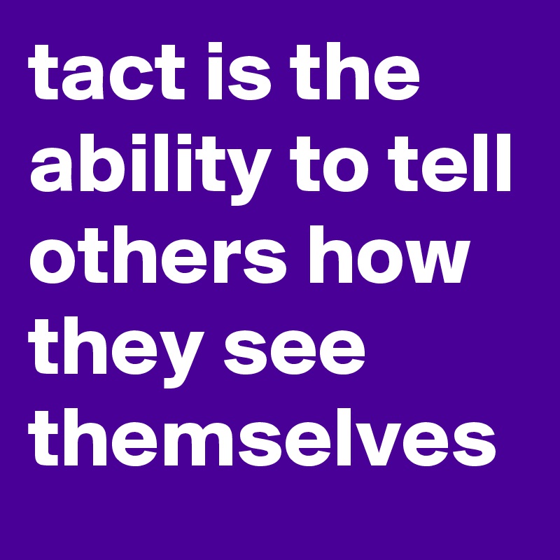 tact is the ability to tell others how they see themselves