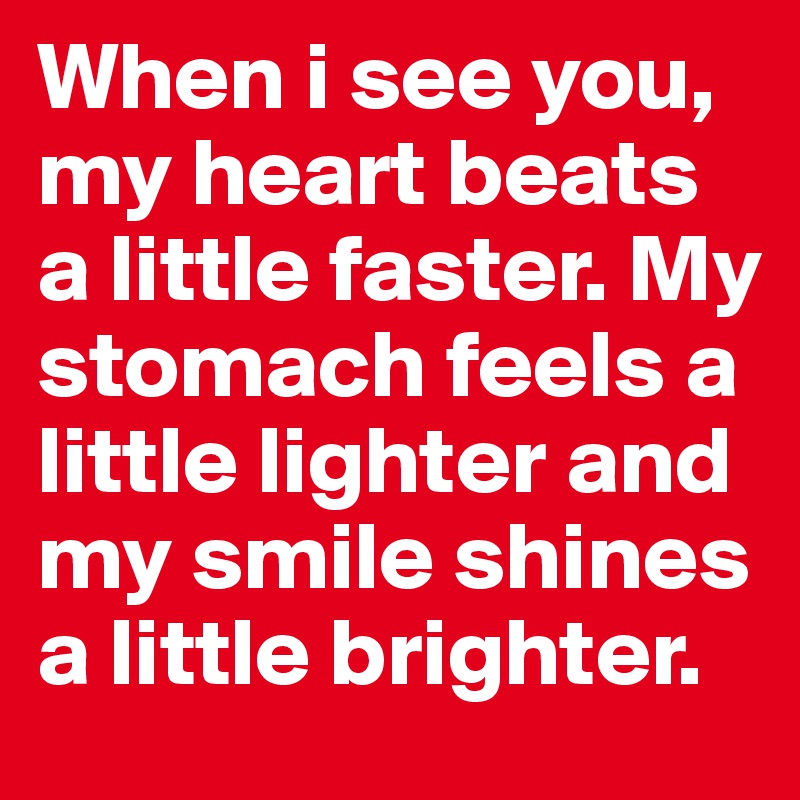 When i see you, my heart beats a little faster. My stomach feels a little lighter and my smile shines a little brighter. 