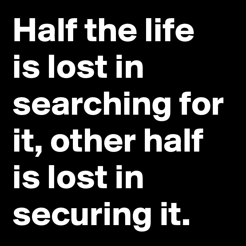 Half the life is lost in searching for it, other half is lost in securing it. 