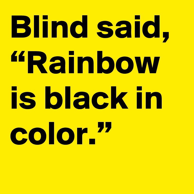 Blind said, 
“Rainbow is black in color.”