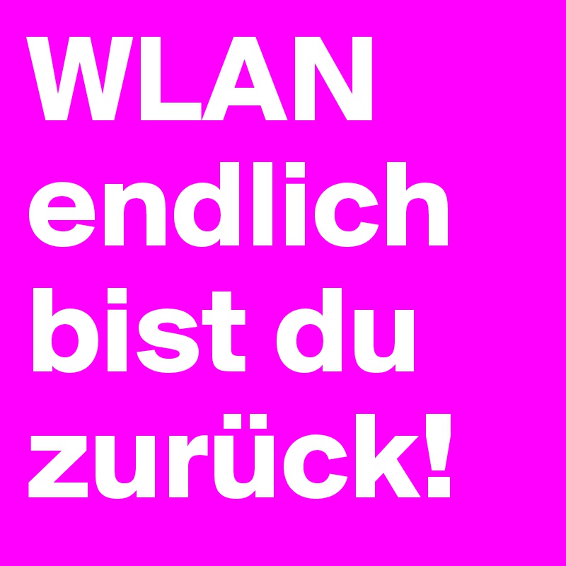 WLAN
endlich bist du zurück!