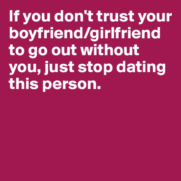 If you don't trust your boyfriend/girlfriend to go out without you, just stop dating this person.



