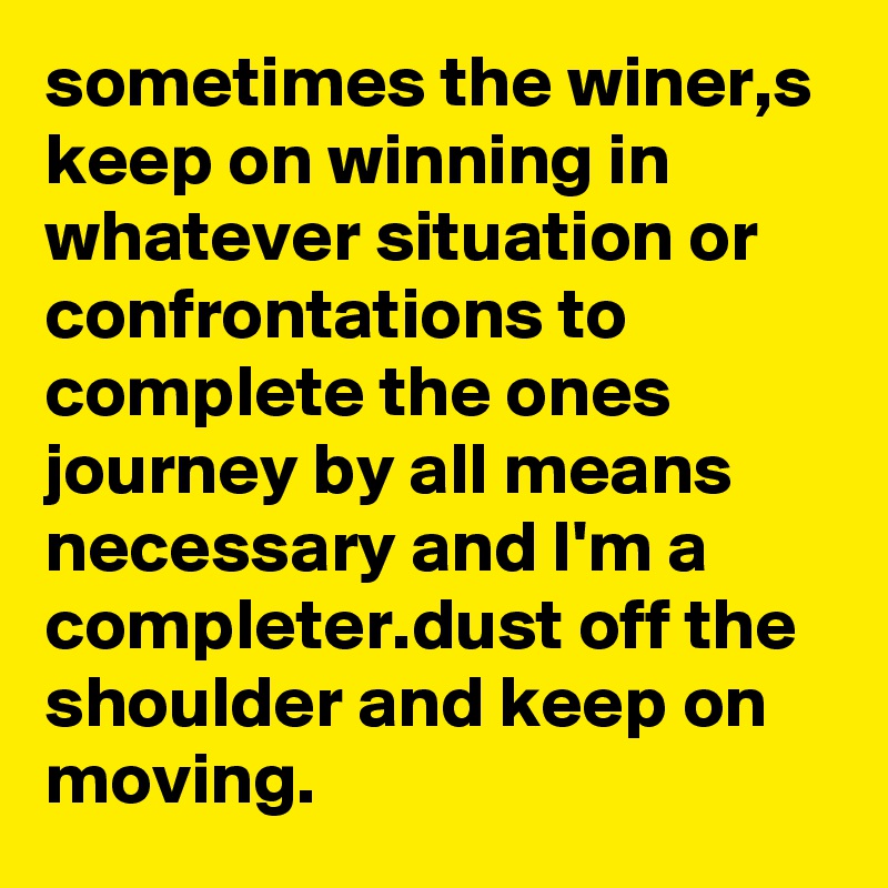 sometimes the winer,s keep on winning in whatever situation or confrontations to complete the ones journey by all means necessary and I'm a completer.dust off the shoulder and keep on moving.