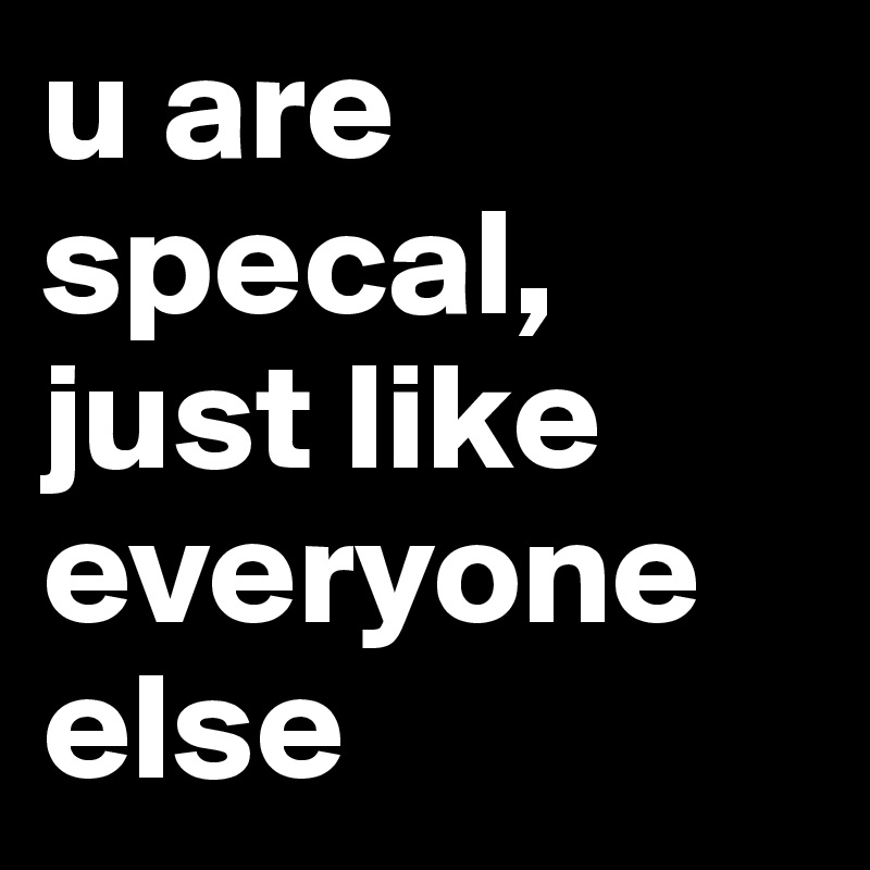 u are specal, just like everyone else