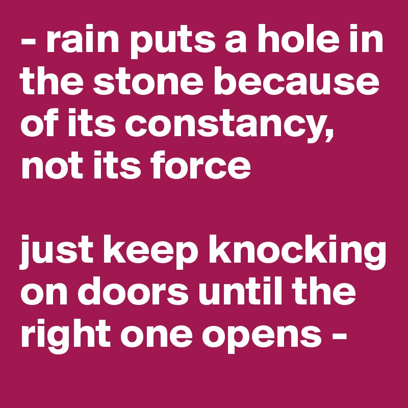 - rain puts a hole in the stone because of its constancy, not its force

just keep knocking on doors until the right one opens -