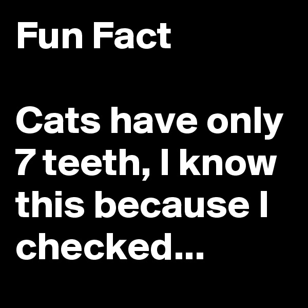 Fun Fact

Cats have only 7 teeth, I know this because I checked...