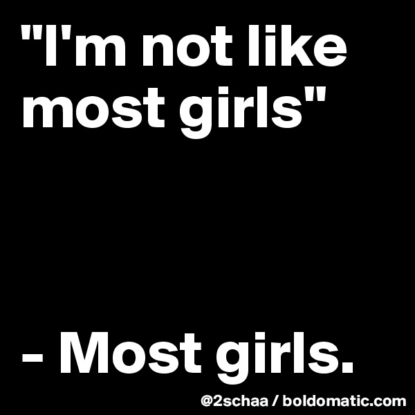 "I'm not like most girls"



- Most girls.