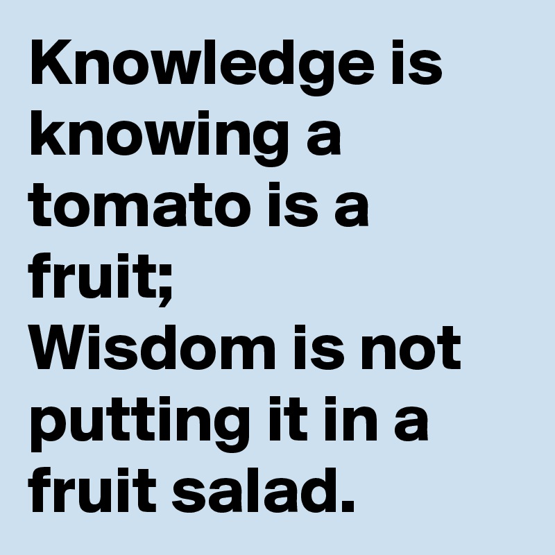 Knowledge is knowing a tomato is a fruit; 
Wisdom is not putting it in a fruit salad.