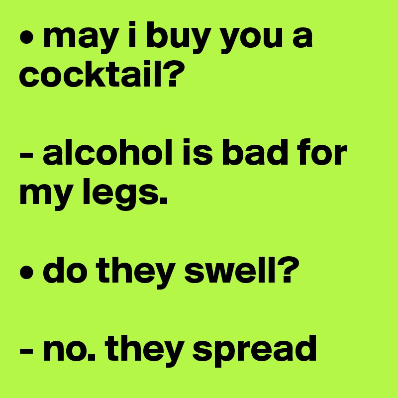 • may i buy you a cocktail?

- alcohol is bad for my legs.

• do they swell?

- no. they spread