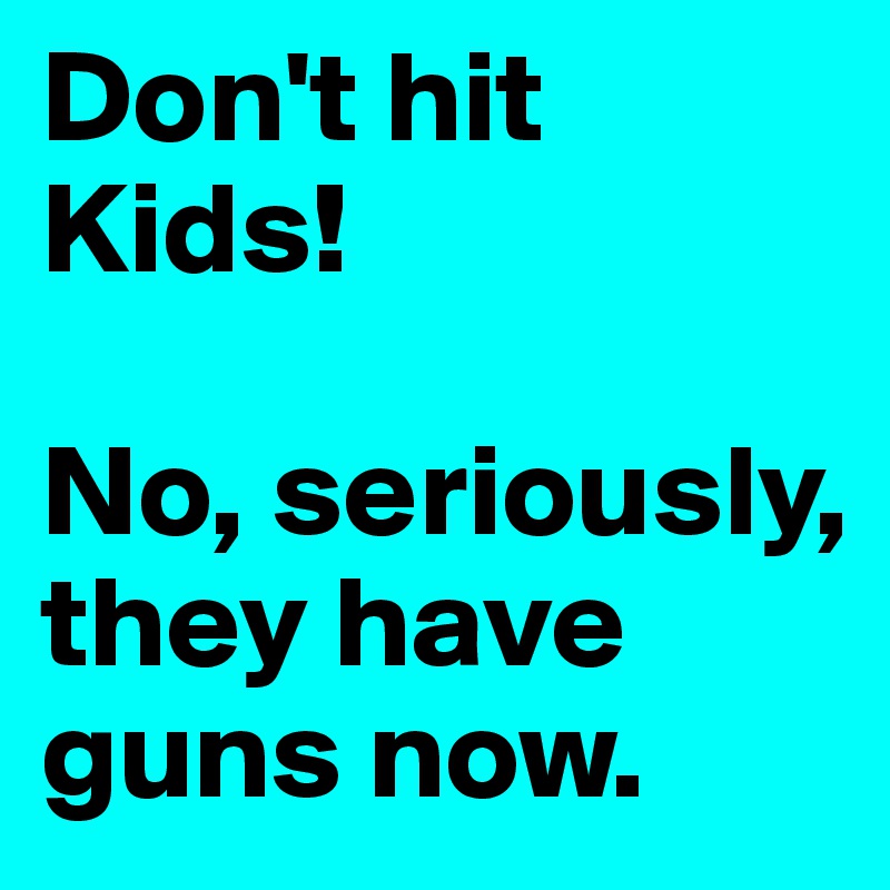 Don't hit Kids! 

No, seriously, they have guns now.