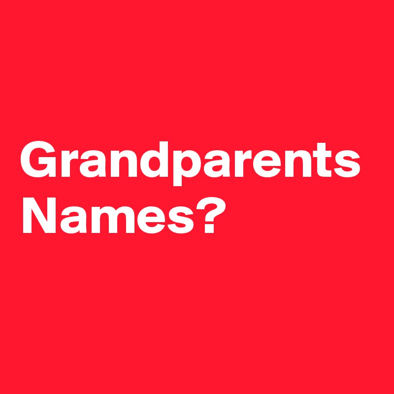 Grandparents Names? Post by michaelgitter3 on Boldomatic