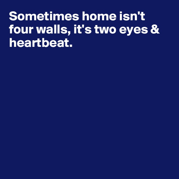 Sometimes home isn't four walls, it's two eyes & heartbeat.








