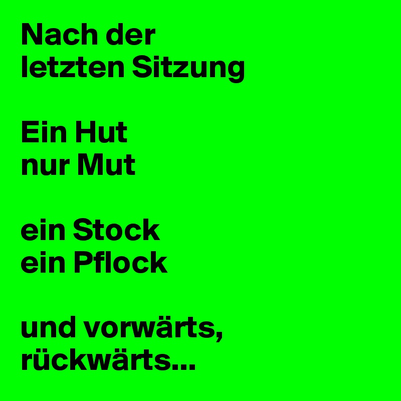 Nach der 
letzten Sitzung

Ein Hut 
nur Mut

ein Stock
ein Pflock

und vorwärts, rückwärts...