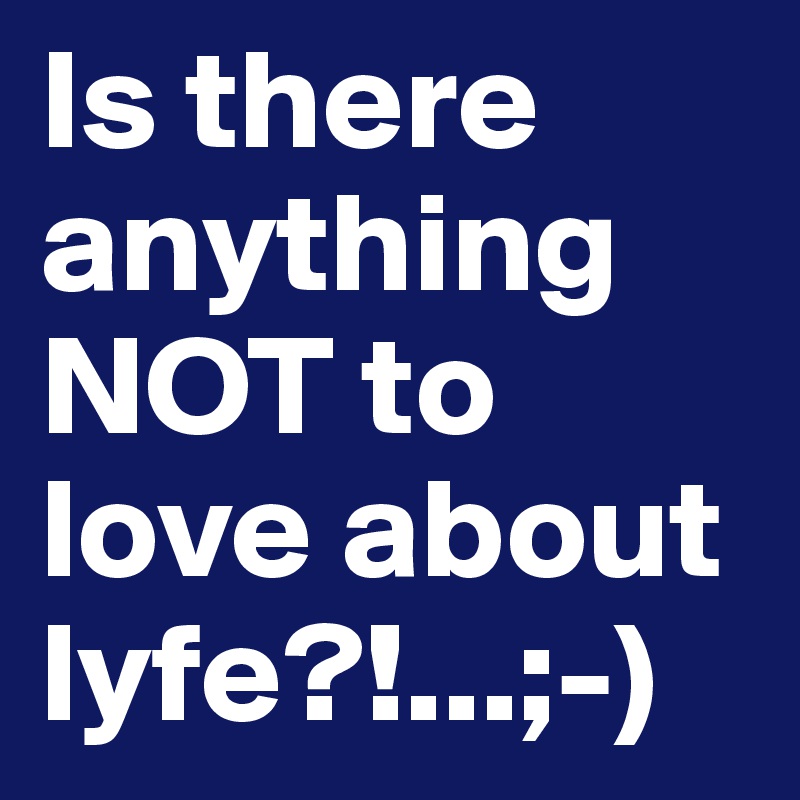 Is there anything NOT to love about lyfe?!...;-)