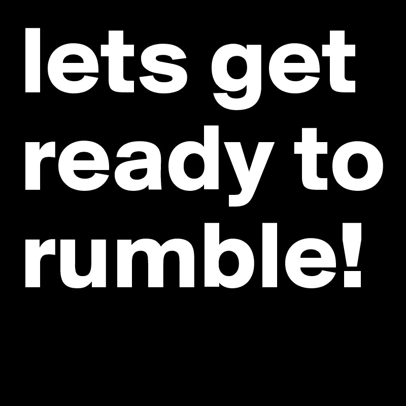 lets get ready to rumble!