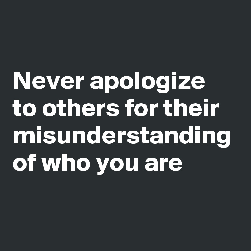 

Never apologize to others for their misunderstanding of who you are